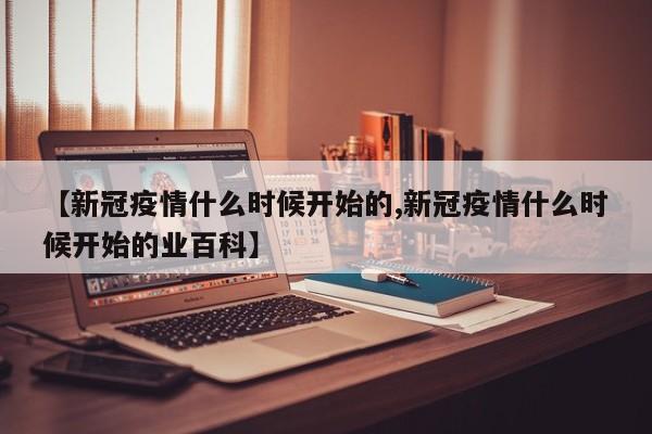 【新冠疫情什么时候开始的,新冠疫情什么时候开始的业百科】