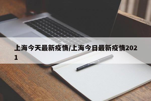 上海今天最新疫情/上海今日最新疫情2021
