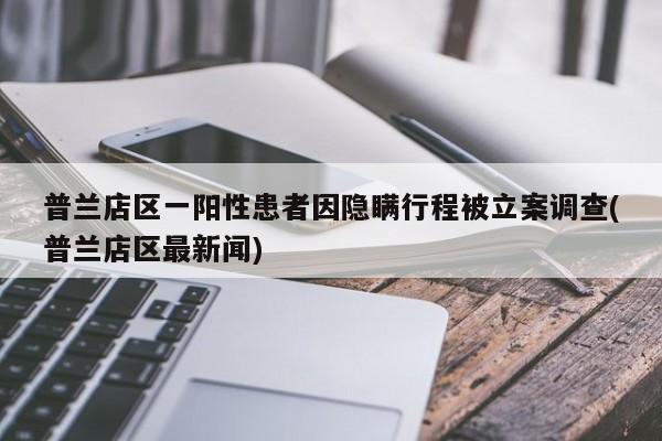 普兰店区一阳性患者因隐瞒行程被立案调查(普兰店区最新闻)