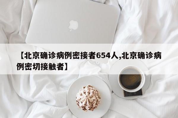 【北京确诊病例密接者654人,北京确诊病例密切接触者】