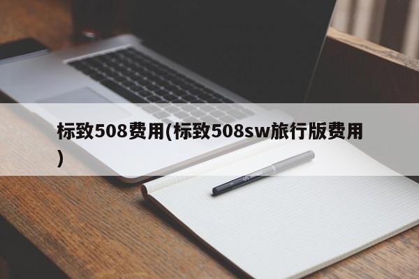 标致508费用(标致508sw旅行版费用)