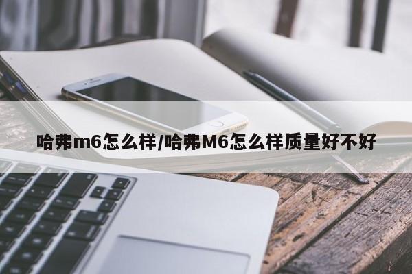 哈弗m6怎么样/哈弗M6怎么样质量好不好