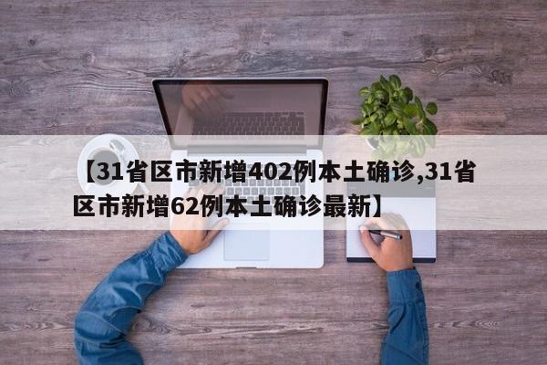 【31省区市新增402例本土确诊,31省区市新增62例本土确诊最新】