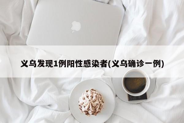义乌发现1例阳性感染者(义乌确诊一例)