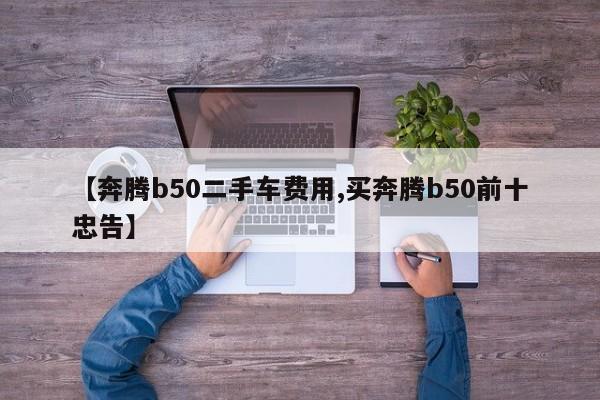 【奔腾b50二手车费用,买奔腾b50前十忠告】