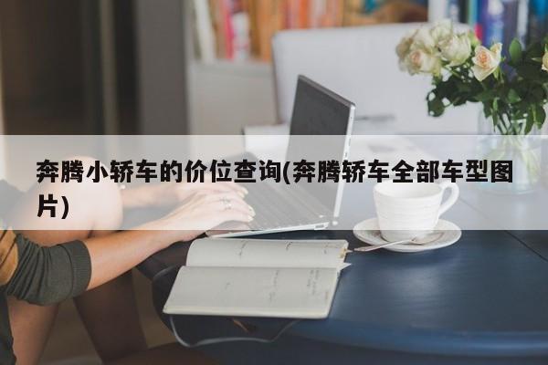 奔腾小轿车的价位查询(奔腾轿车全部车型图片)