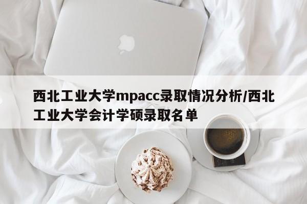 西北工业大学mpacc录取情况分析/西北工业大学会计学硕录取名单