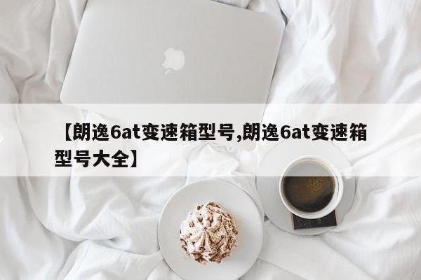【朗逸6at变速箱型号,朗逸6at变速箱型号大全】