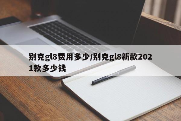 别克gl8费用多少/别克gl8新款2021款多少钱