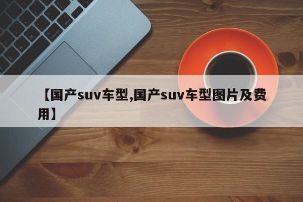 【国产suv车型,国产suv车型图片及费用】