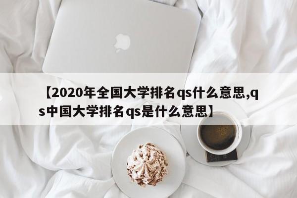 【2020年全国大学排名qs什么意思,qs中国大学排名qs是什么意思】