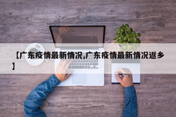 【广东疫情最新情况,广东疫情最新情况返乡】