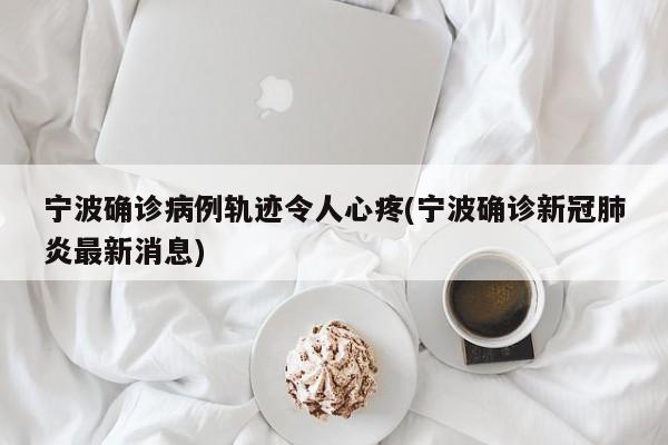 宁波确诊病例轨迹令人心疼(宁波确诊新冠肺炎最新消息)