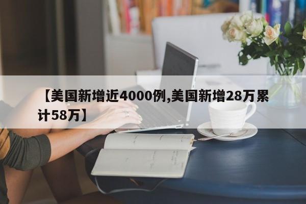 【美国新增近4000例,美国新增28万累计58万】