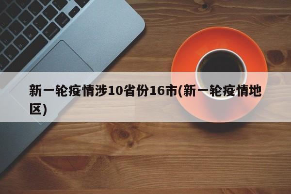 新一轮疫情涉10省份16市(新一轮疫情地区)