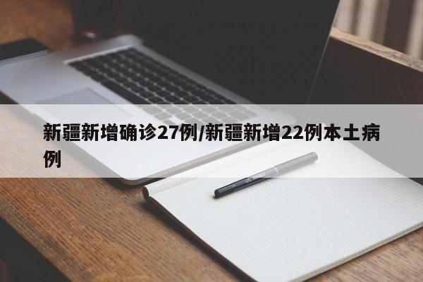 新疆新增确诊27例/新疆新增22例本土病例