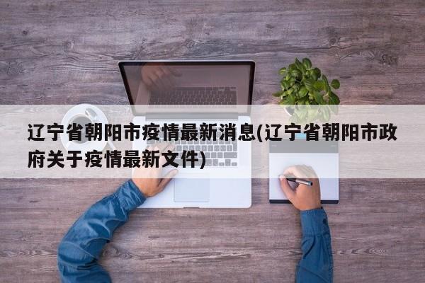 辽宁省朝阳市疫情最新消息(辽宁省朝阳市政府关于疫情最新文件)