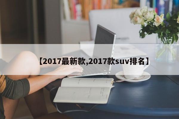 【2017最新款,2017款suv排名】