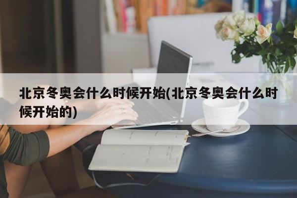 北京冬奥会什么时候开始(北京冬奥会什么时候开始的)