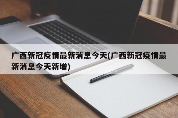 广西新冠疫情最新消息今天(广西新冠疫情最新消息今天新增)