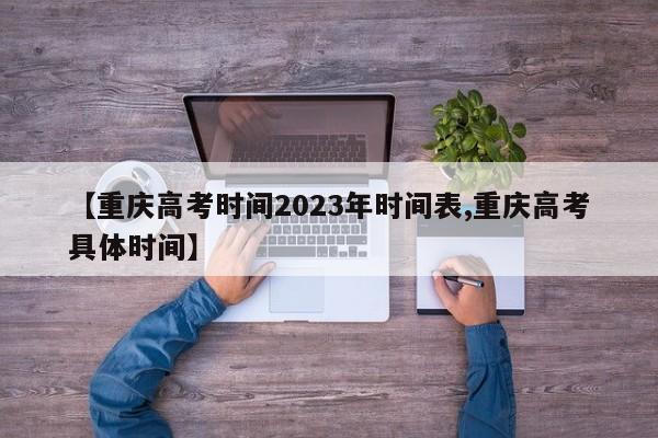 【重庆高考时间2023年时间表,重庆高考具体时间】
