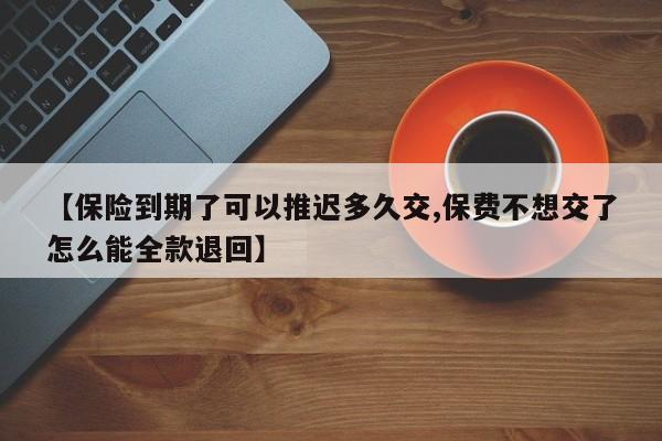 【保险到期了可以推迟多久交,保费不想交了怎么能全款退回】