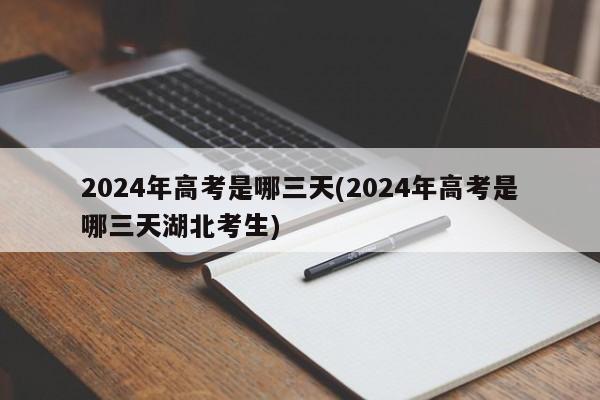2024年高考是哪三天(2024年高考是哪三天湖北考生)