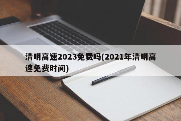 清明高速2023免费吗(2021年清明高速免费时间)
