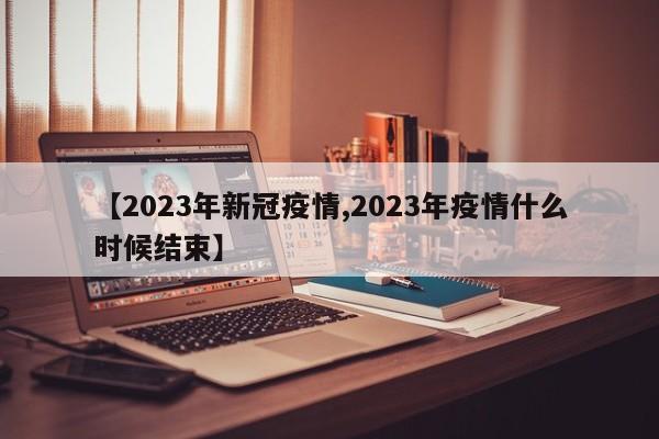 【2023年新冠疫情,2023年疫情什么时候结束】