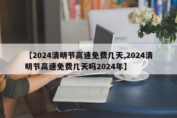 【2024清明节高速免费几天,2024清明节高速免费几天吗2024年】
