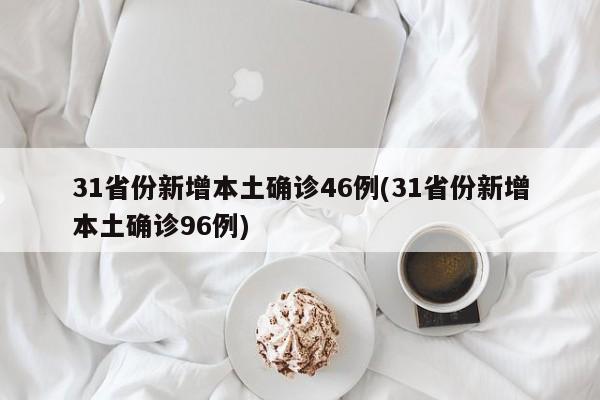 31省份新增本土确诊46例(31省份新增本土确诊96例)