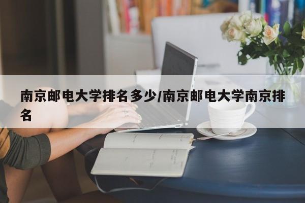 南京邮电大学排名多少/南京邮电大学南京排名