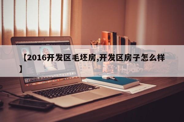 【2016开发区毛坯房,开发区房子怎么样】
