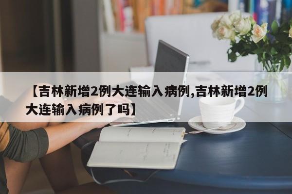 【吉林新增2例大连输入病例,吉林新增2例大连输入病例了吗】