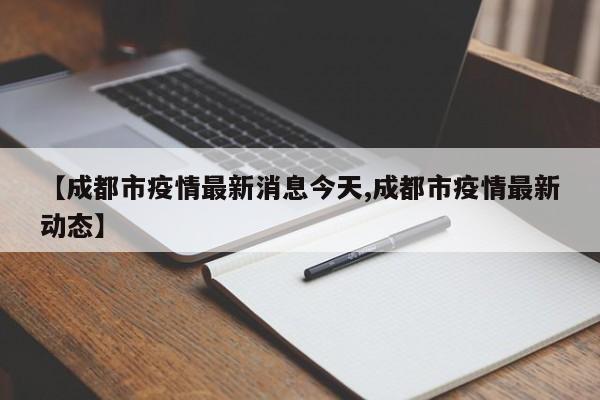 【成都市疫情最新消息今天,成都市疫情最新动态】
