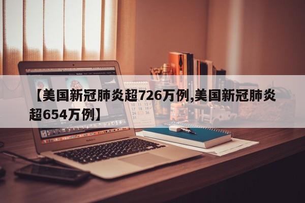 【美国新冠肺炎超726万例,美国新冠肺炎超654万例】