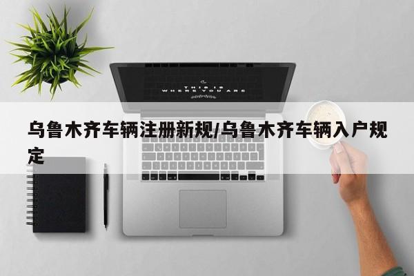 乌鲁木齐车辆注册新规/乌鲁木齐车辆入户规定