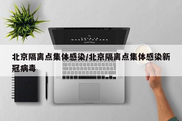 北京隔离点集体感染/北京隔离点集体感染新冠病毒
