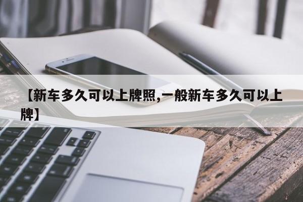 【新车多久可以上牌照,一般新车多久可以上牌】