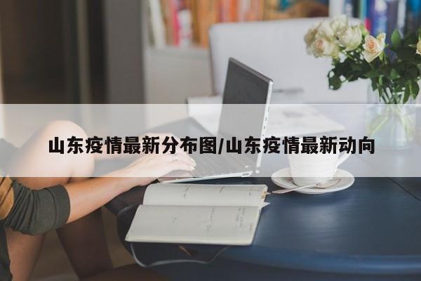 山东疫情最新分布图/山东疫情最新动向