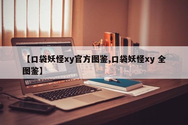 【口袋妖怪xy官方图鉴,口袋妖怪xy 全图鉴】