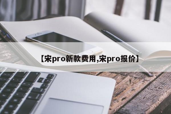 【宋pro新款费用,宋pro报价】