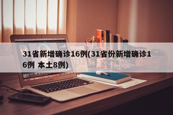 31省新增确诊16例(31省份新增确诊16例 本土8例)