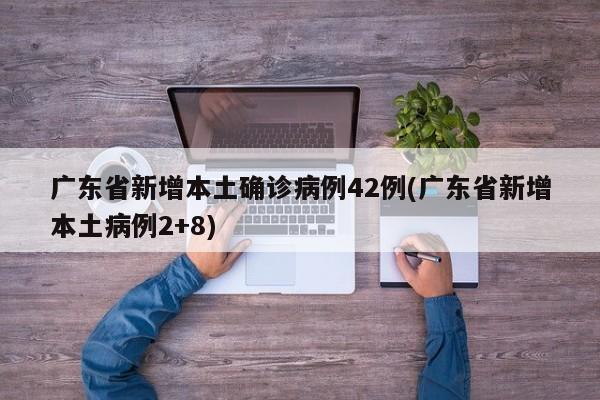 广东省新增本土确诊病例42例(广东省新增本土病例2+8)
