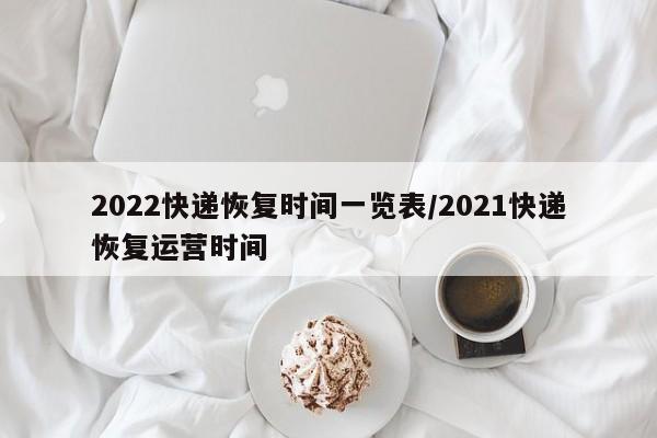 2022快递恢复时间一览表/2021快递恢复运营时间