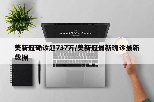 美新冠确诊超737万/美新冠最新确诊最新数据