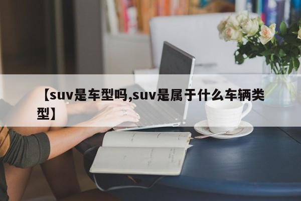 【suv是车型吗,suv是属于什么车辆类型】