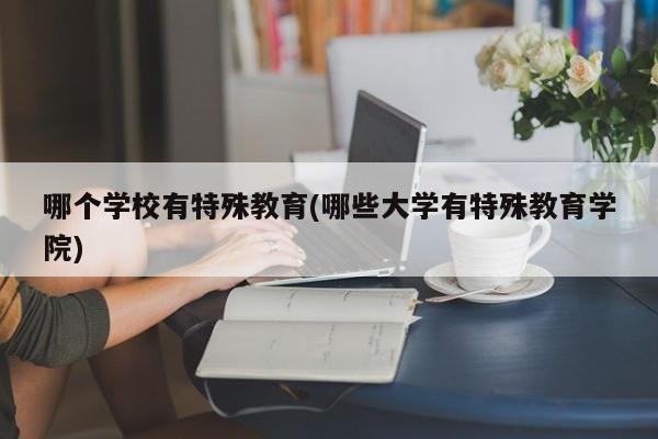 哪个学校有特殊教育(哪些大学有特殊教育学院)