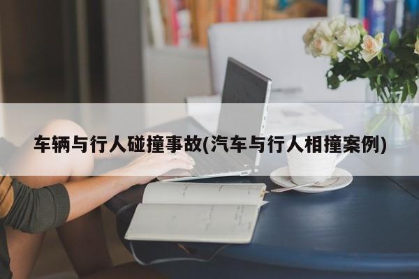 车辆与行人碰撞事故(汽车与行人相撞案例)