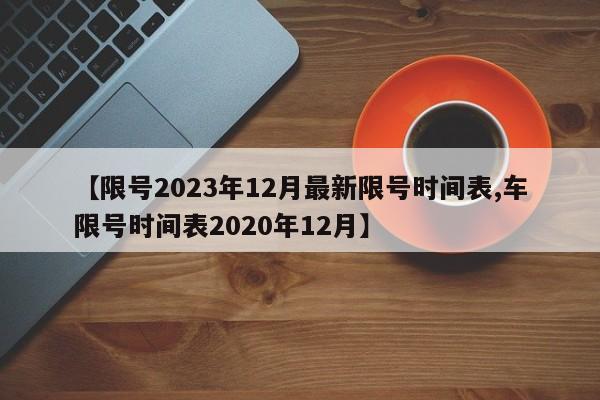 【限号2023年12月最新限号时间表,车限号时间表2020年12月】